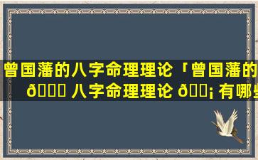 曾国藩的八字命理理论「曾国藩的 🐅 八字命理理论 🐡 有哪些」